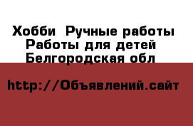 Хобби. Ручные работы Работы для детей. Белгородская обл.